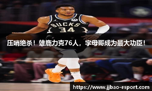 压哨绝杀！雄鹿力克76人，字母哥成为最大功臣！