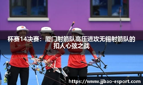 杯赛14决赛：厦门射箭队高压进攻无锡射箭队的扣人心弦之战