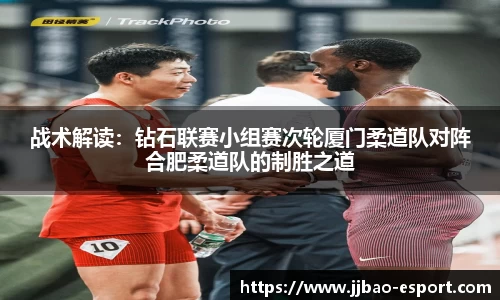 战术解读：钻石联赛小组赛次轮厦门柔道队对阵合肥柔道队的制胜之道
