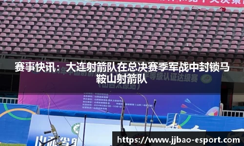 赛事快讯：大连射箭队在总决赛季军战中封锁马鞍山射箭队