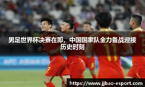 男足世界杯决赛在即，中国国家队全力备战迎接历史时刻